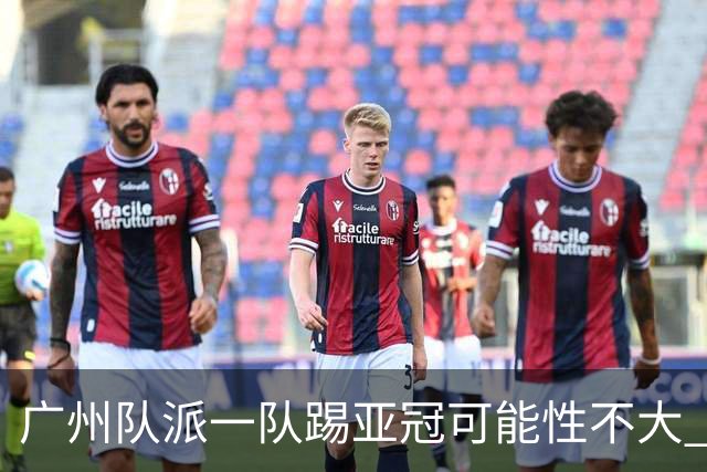 广州队派一队踢亚冠可能性不大 由集团最终定夺